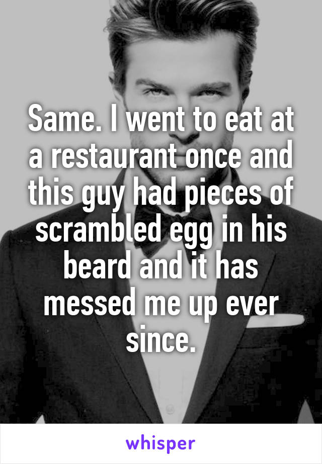 Same. I went to eat at a restaurant once and this guy had pieces of scrambled egg in his beard and it has messed me up ever since.