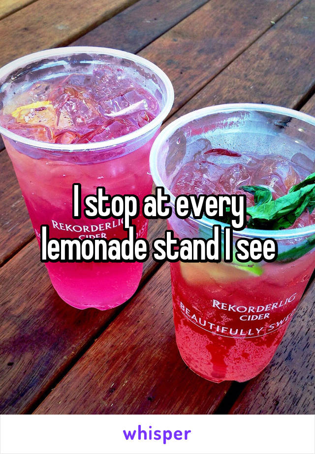I stop at every lemonade stand I see