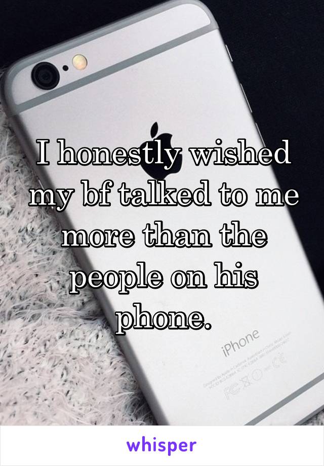 I honestly wished my bf talked to me more than the people on his phone.