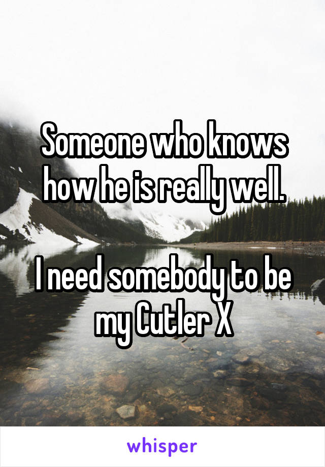 Someone who knows how he is really well.
 
I need somebody to be my Cutler X