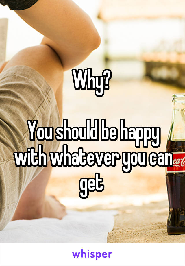 Why? 

You should be happy with whatever you can get 