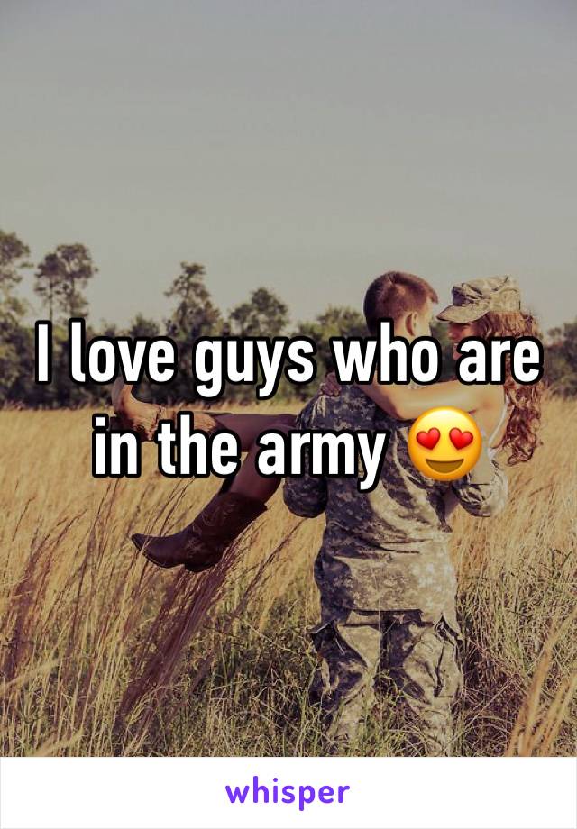 I love guys who are in the army 😍