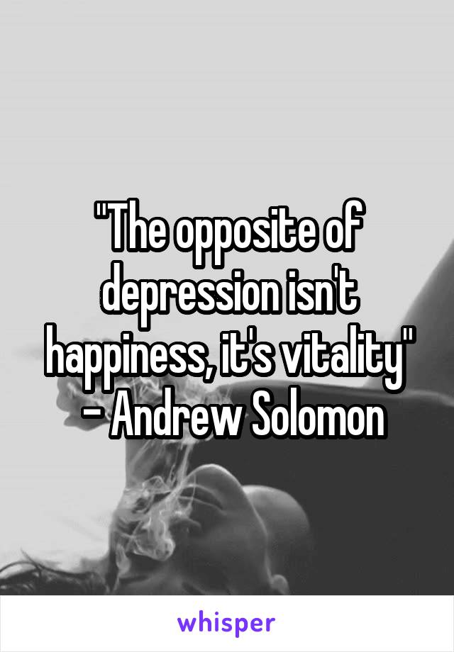 "The opposite of depression isn't happiness, it's vitality"
 - Andrew Solomon
