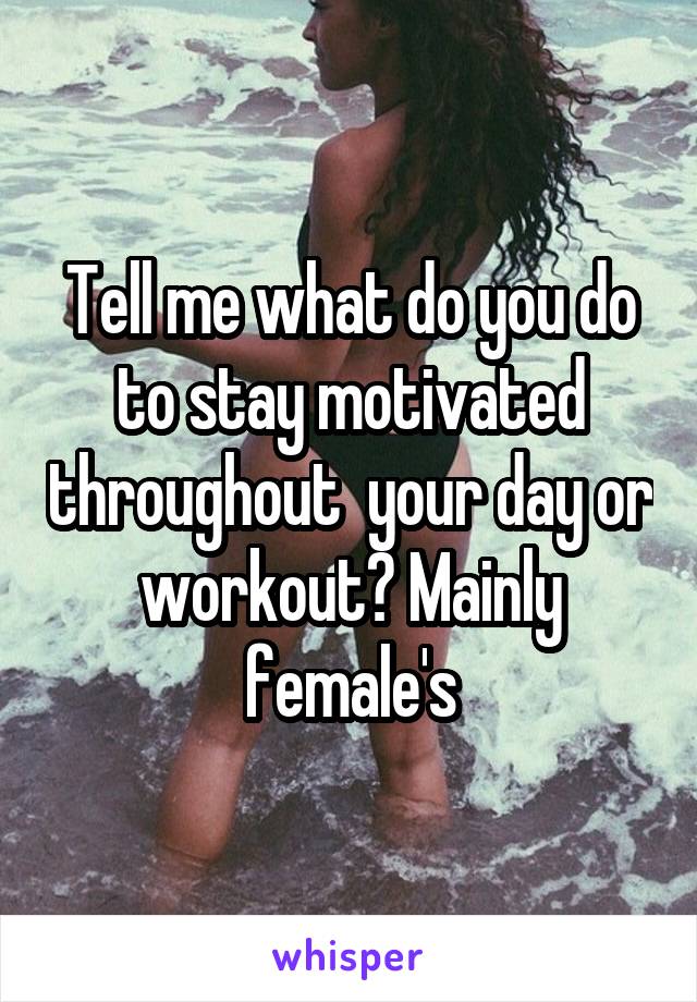 Tell me what do you do to stay motivated throughout  your day or workout? Mainly female's