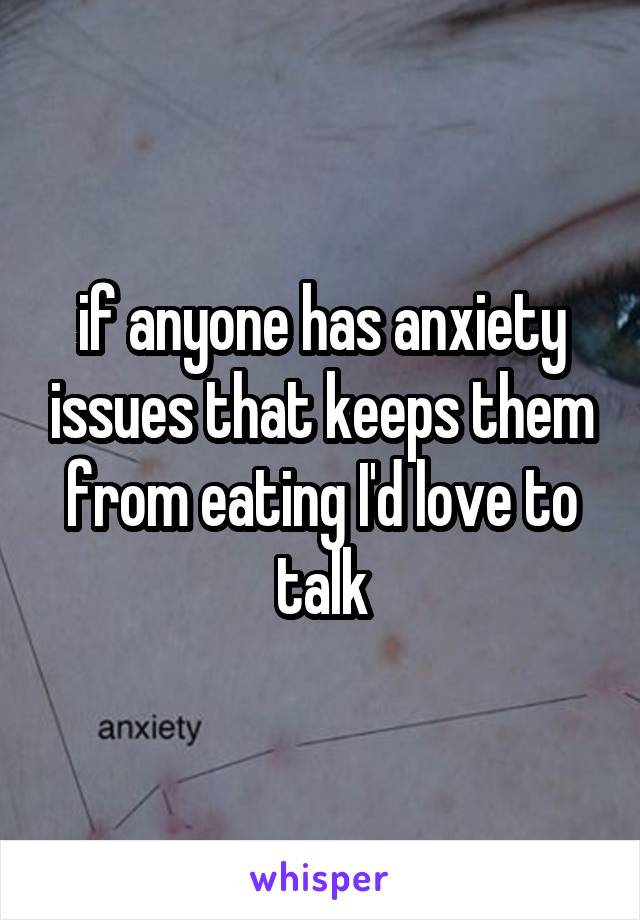 if anyone has anxiety issues that keeps them
from eating I'd love to talk