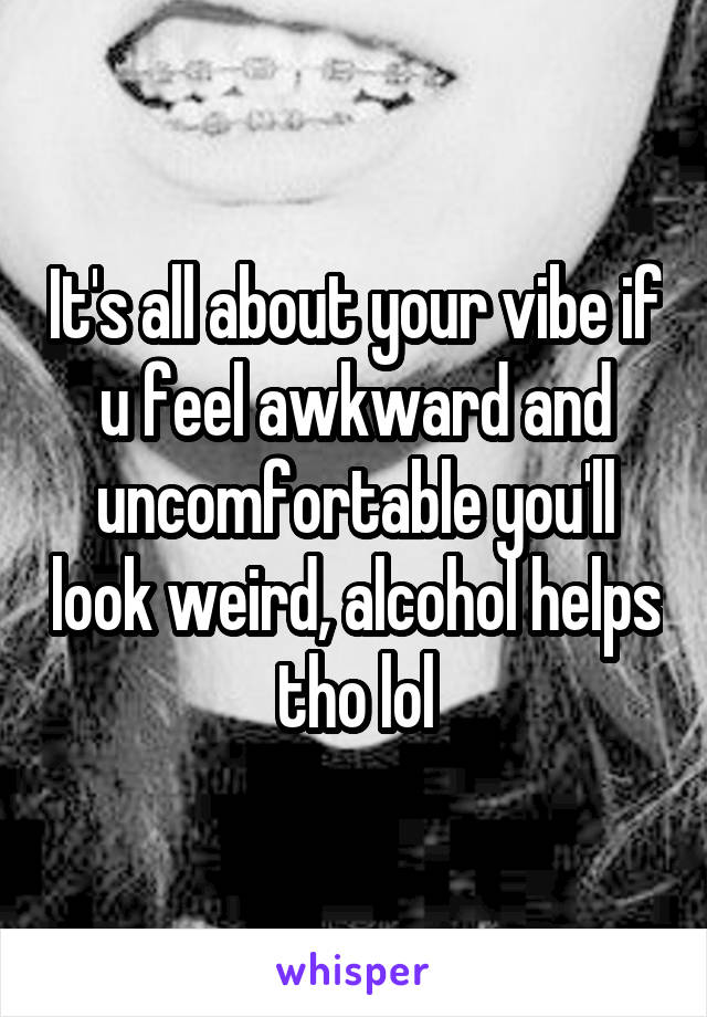It's all about your vibe if u feel awkward and uncomfortable you'll look weird, alcohol helps tho lol