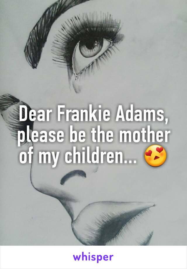 Dear Frankie Adams, please be the mother of my children... 😍