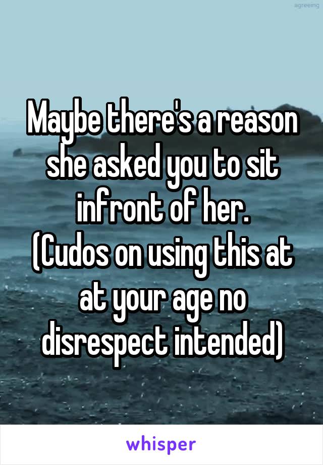 Maybe there's a reason she asked you to sit infront of her.
(Cudos on using this at at your age no disrespect intended)
