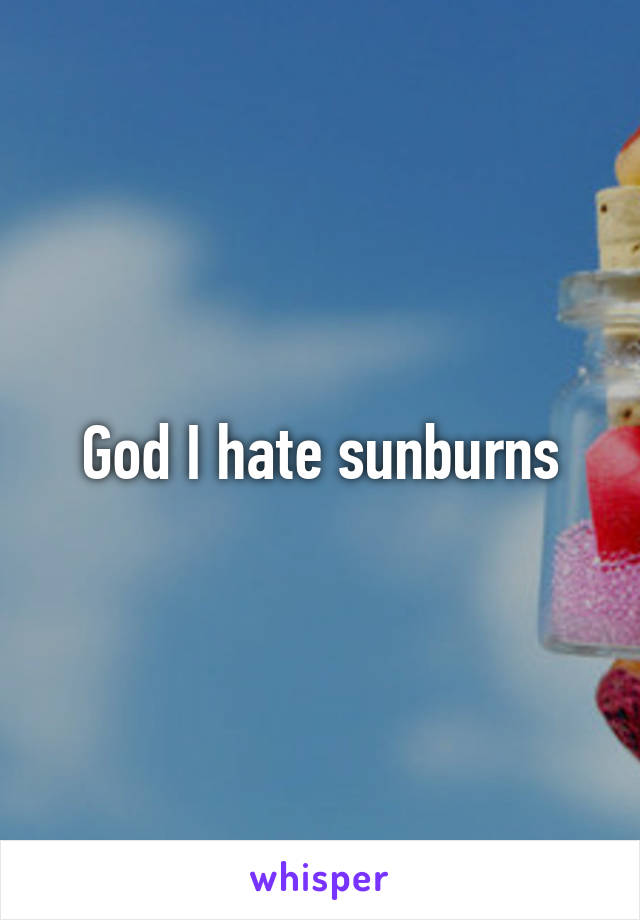 God I hate sunburns
