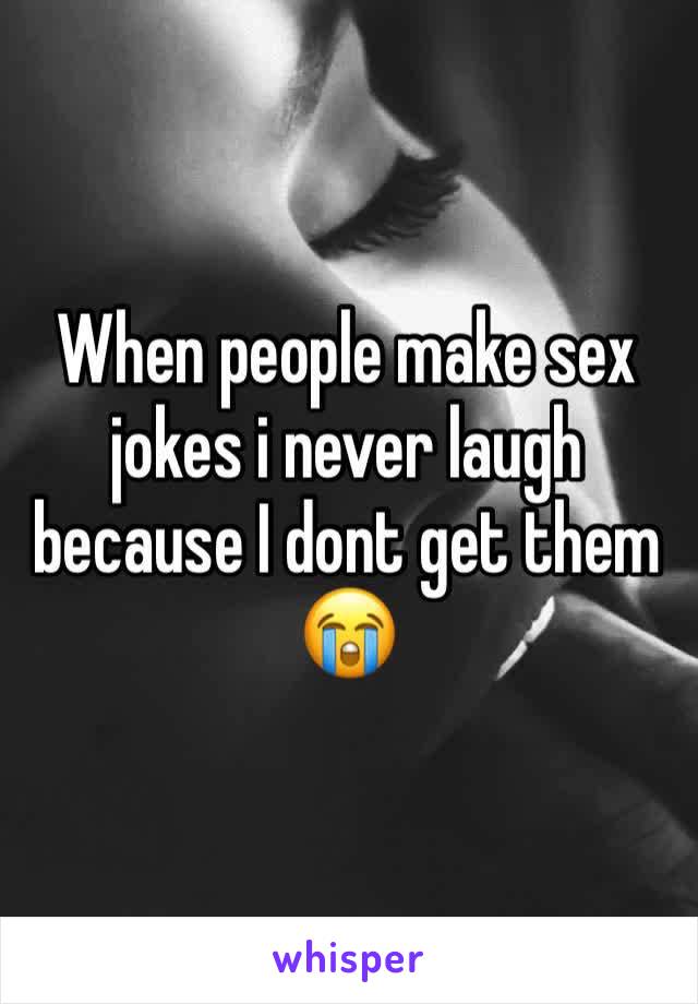 When people make sex jokes i never laugh because I dont get them 😭