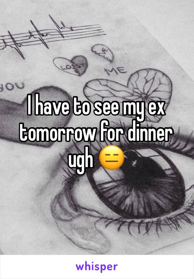I have to see my ex tomorrow for dinner ugh 😑 