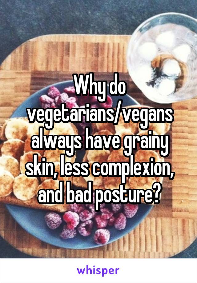 Why do vegetarians/vegans always have grainy skin, less complexion, and bad posture?