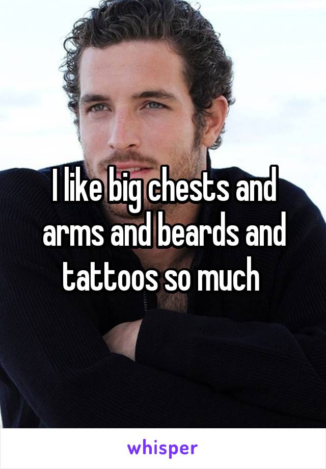 I like big chests and arms and beards and tattoos so much 
