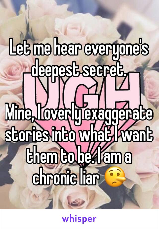 Let me hear everyone's deepest secret. 

Mine, I overly exaggerate stories into what I want them to be. I am a chronic liar 🤥 