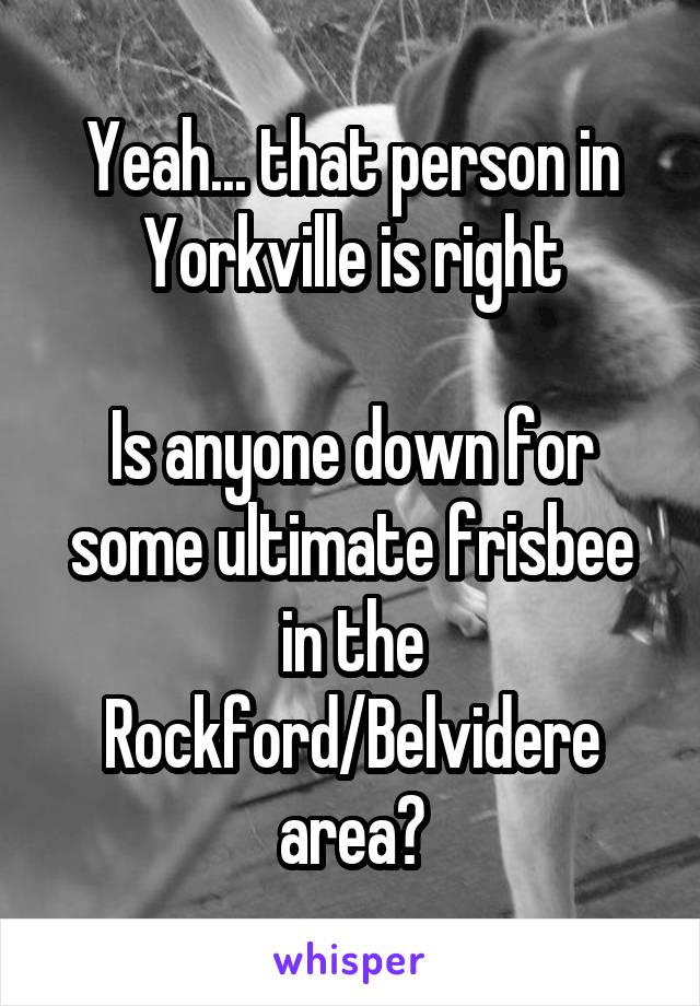 Yeah... that person in Yorkville is right

Is anyone down for some ultimate frisbee in the Rockford/Belvidere area?