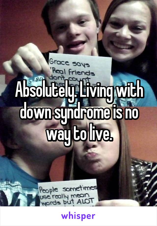 Absolutely. Living with down syndrome is no way to live.