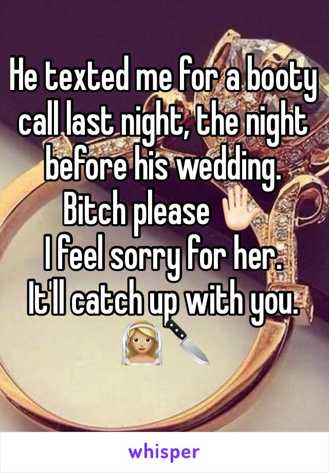 He texted me for a booty call last night, the night before his wedding.  Bitch please ✋🏻
I feel sorry for her.  
It'll catch up with you. 
👰🏼🔪

