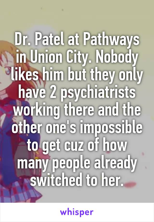 Dr. Patel at Pathways in Union City. Nobody likes him but they only have 2 psychiatrists working there and the other one's impossible to get cuz of how many people already switched to her.