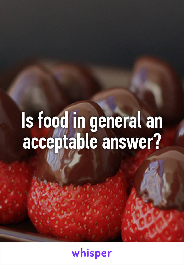 Is food in general an acceptable answer?