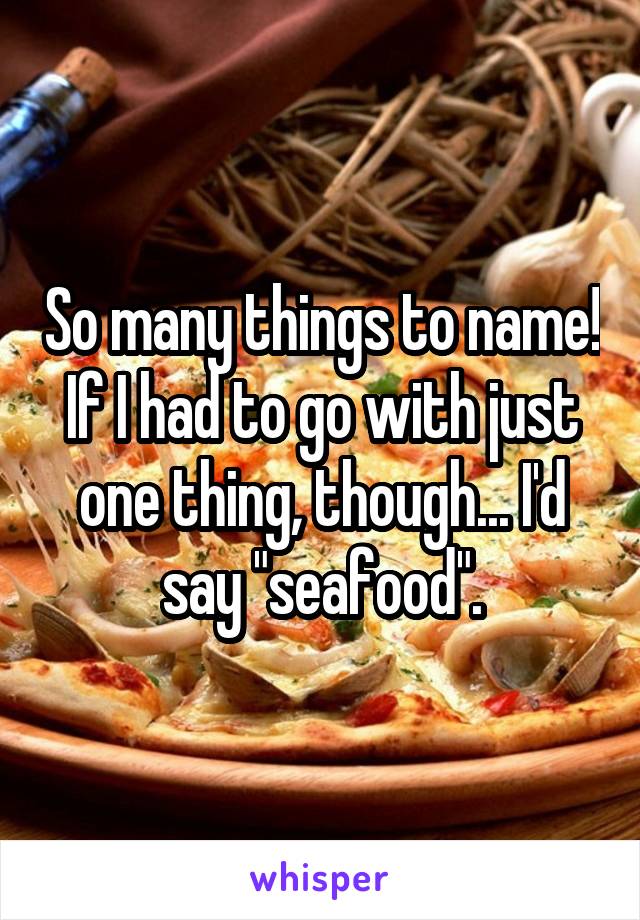So many things to name! If I had to go with just one thing, though... I'd say "seafood".
