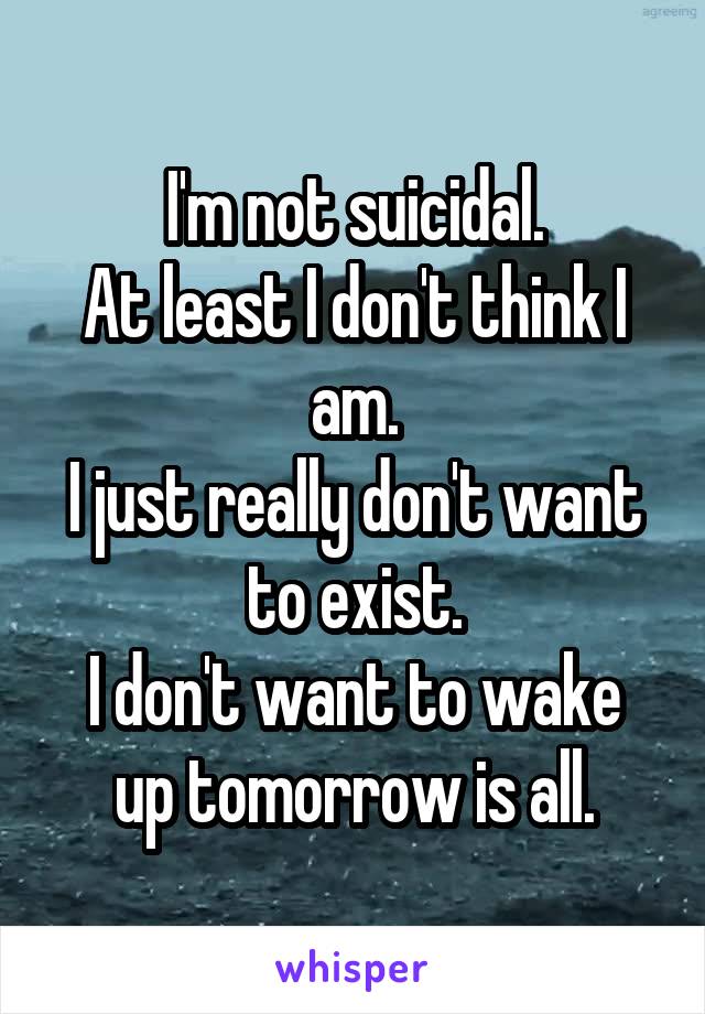 I'm not suicidal.
At least I don't think I am.
I just really don't want to exist.
I don't want to wake up tomorrow is all.