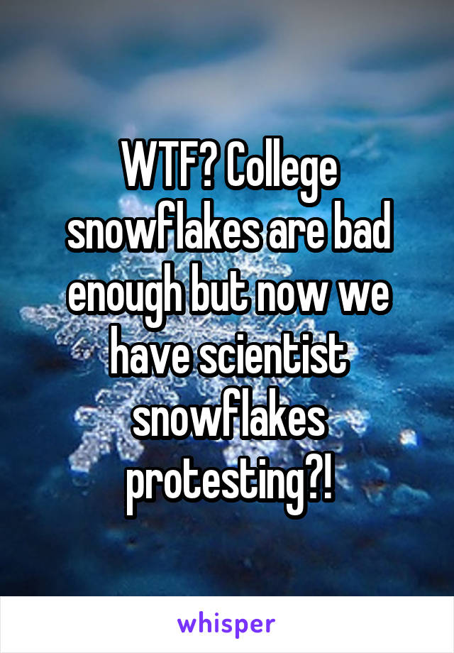 WTF? College snowflakes are bad enough but now we have scientist snowflakes protesting?!