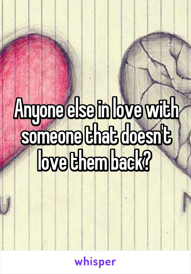 Anyone else in love with someone that doesn't love them back? 