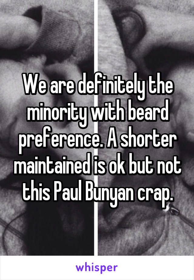 We are definitely the minority with beard preference. A shorter maintained is ok but not this Paul Bunyan crap.