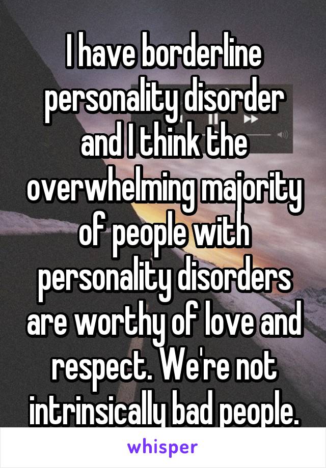 I have borderline personality disorder and I think the overwhelming majority of people with personality disorders are worthy of love and respect. We're not intrinsically bad people.