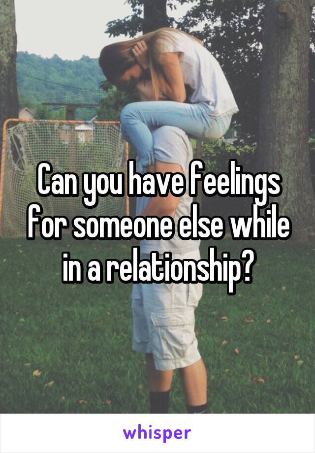 Can you have feelings for someone else while in a relationship?