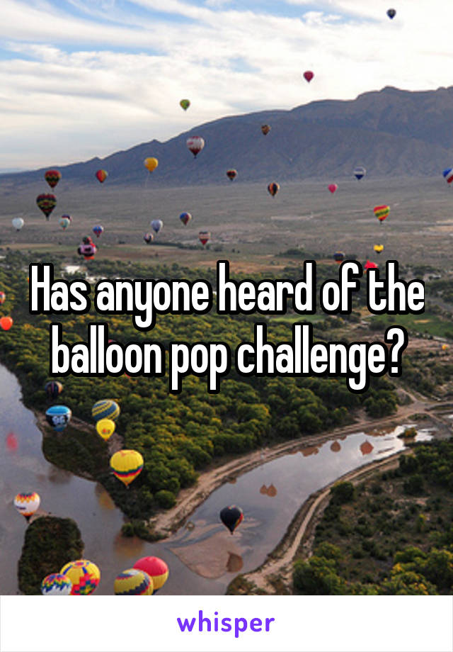 Has anyone heard of the balloon pop challenge?