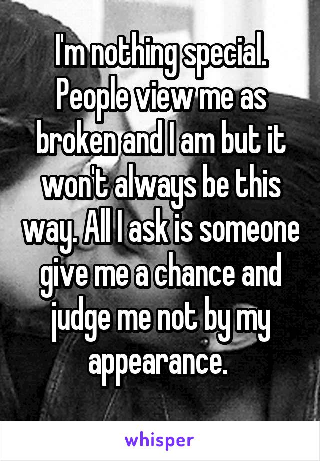 I'm nothing special. People view me as broken and I am but it won't always be this way. All I ask is someone give me a chance and judge me not by my appearance. 
