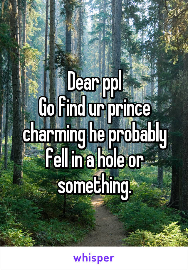 Dear ppl
Go find ur prince charming he probably fell in a hole or something.