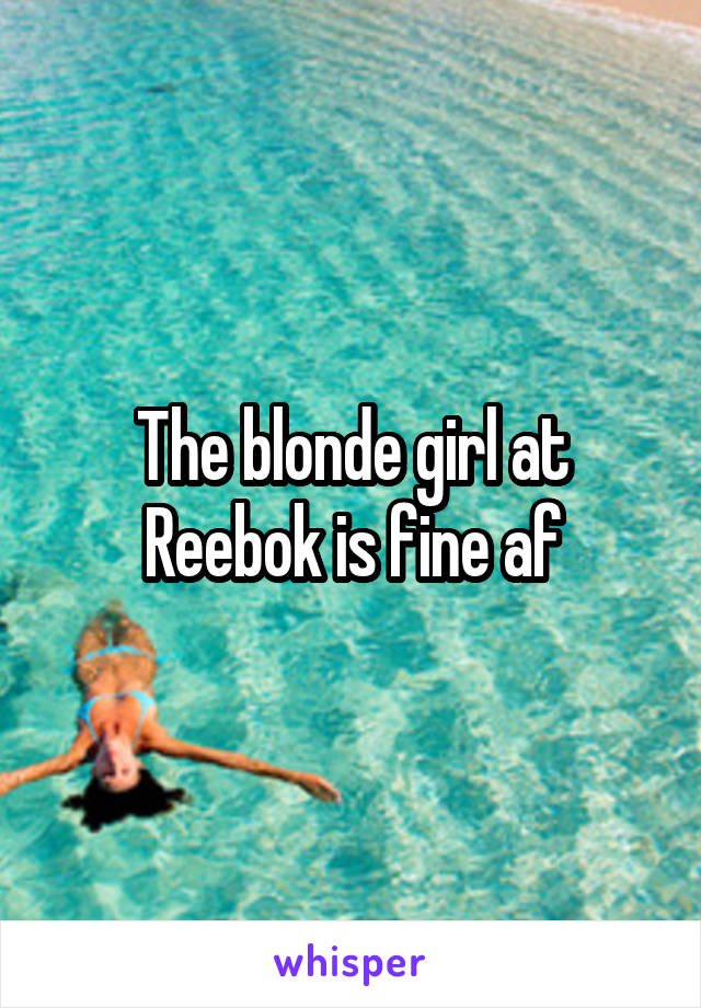 The blonde girl at Reebok is fine af