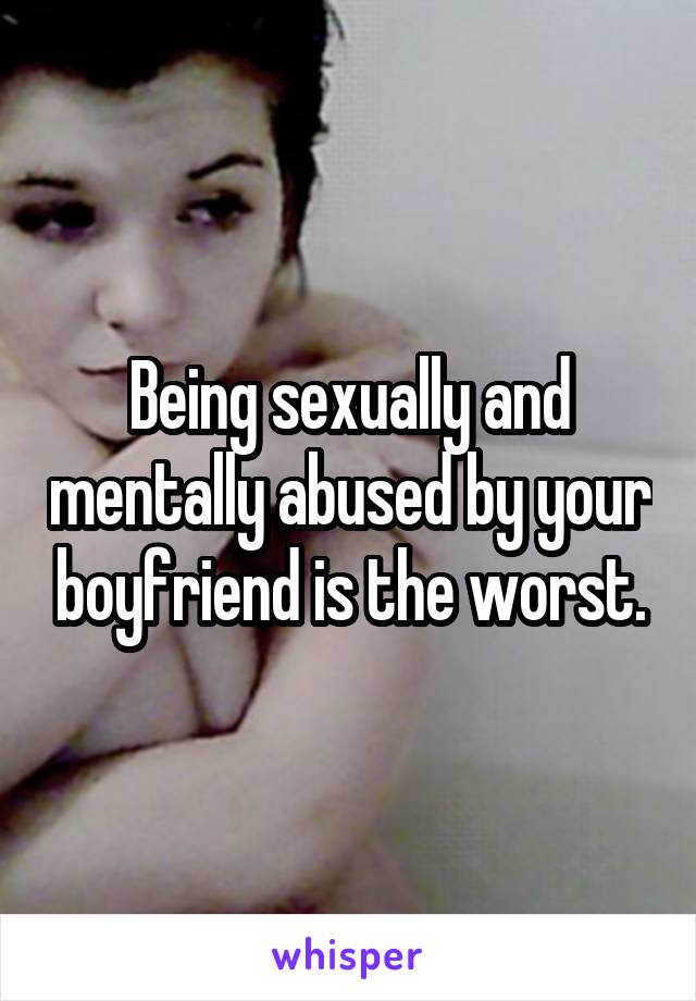 Being sexually and mentally abused by your boyfriend is the worst.