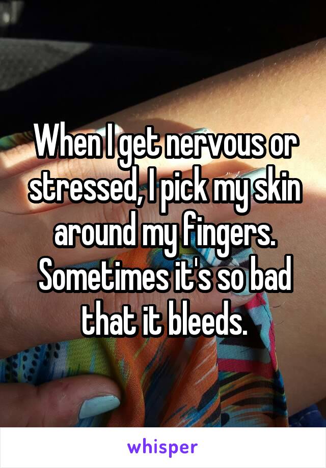 When I get nervous or stressed, I pick my skin around my fingers. Sometimes it's so bad that it bleeds.