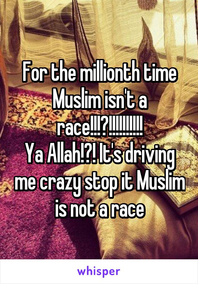 For the millionth time Muslim isn't a race!!!?!!!!!!!!!!
Ya Allah!?! It's driving me crazy stop it Muslim is not a race