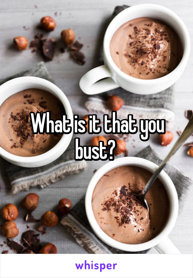 What is it that you bust? 