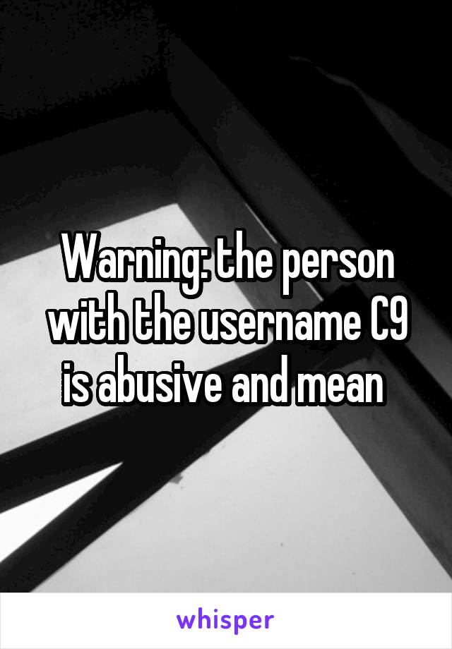 Warning: the person with the username C9 is abusive and mean 