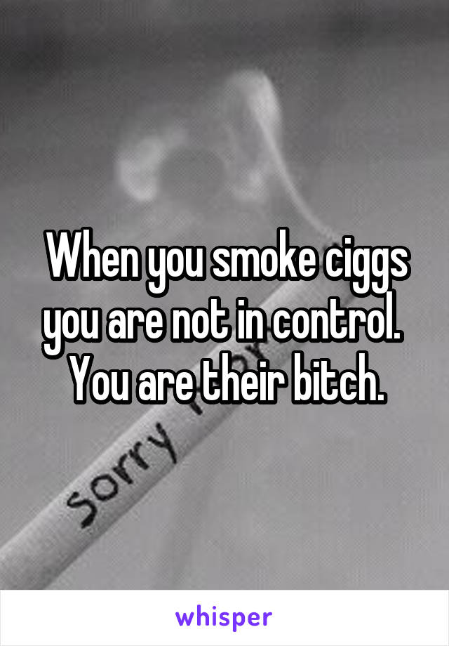 When you smoke ciggs you are not in control. 
You are their bitch.