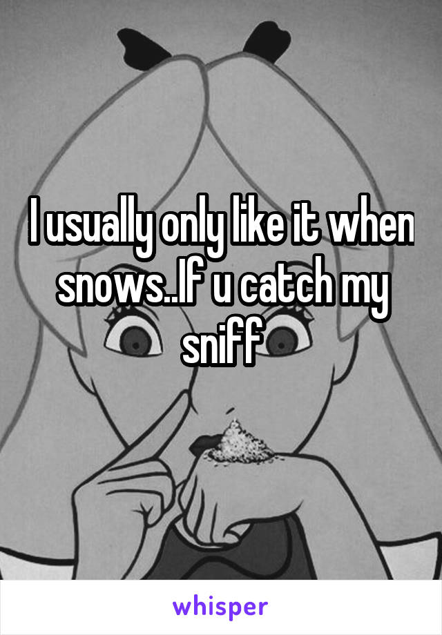 I usually only like it when snows..If u catch my sniff
