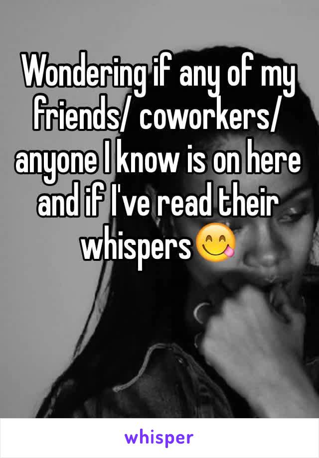 Wondering if any of my friends/ coworkers/ anyone I know is on here and if I've read their whispers😋