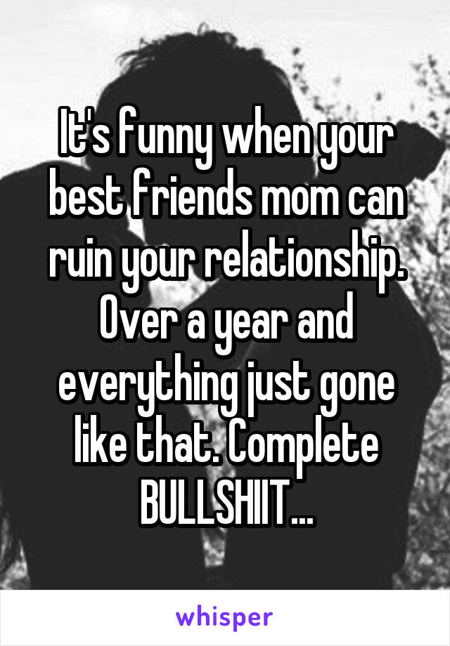 It's funny when your best friends mom can ruin your relationship. Over a year and everything just gone like that. Complete BULLSHIIT...