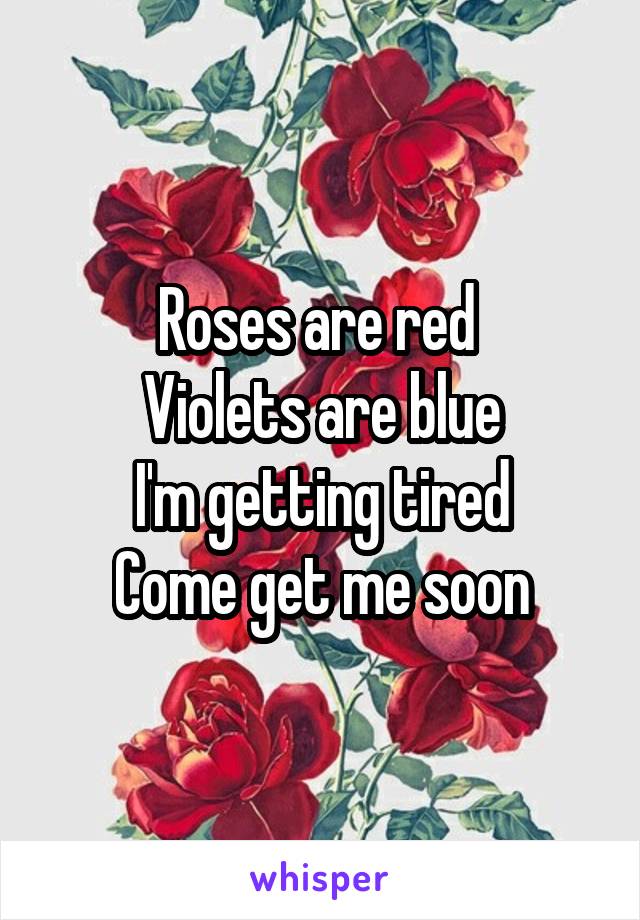 Roses are red 
Violets are blue
I'm getting tired
Come get me soon