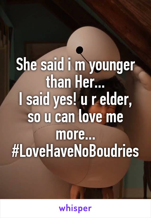 She said i m younger than Her...
I said yes! u r elder, so u can love me more...
#LoveHaveNoBoudries
