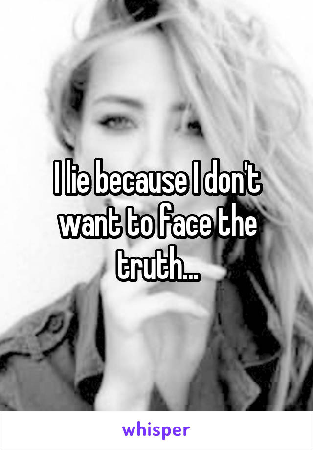 I lie because I don't want to face the truth...
