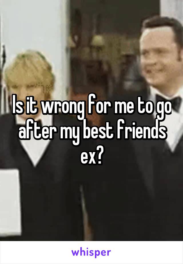 Is it wrong for me to go after my best friends ex?