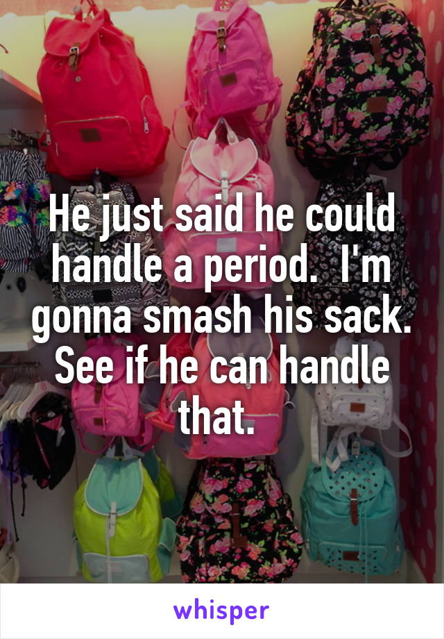 He just said he could handle a period.  I'm gonna smash his sack. See if he can handle that. 