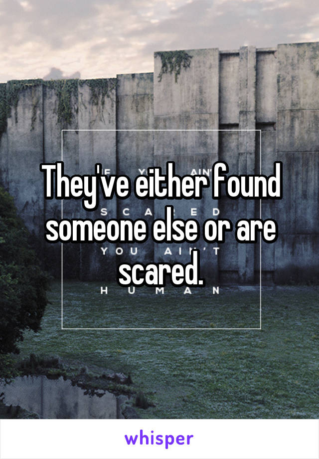 They've either found someone else or are scared.