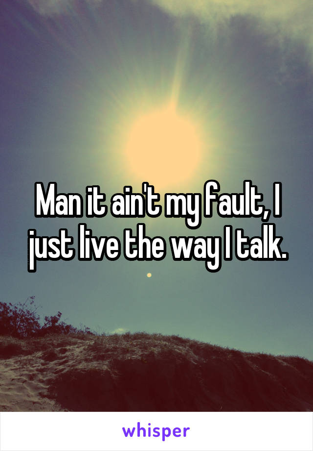 Man it ain't my fault, I just live the way I talk.
